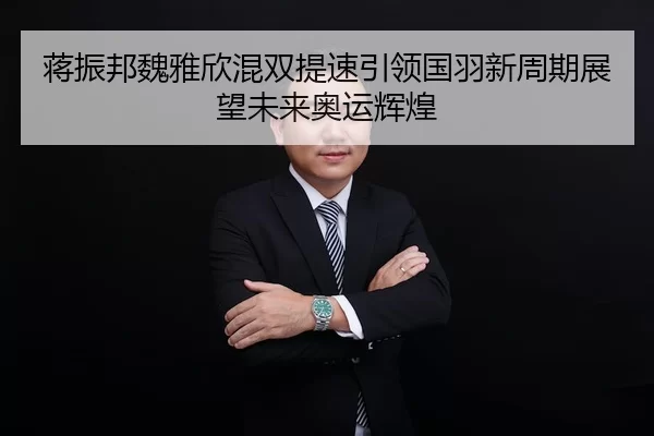 蒋振邦魏雅欣混双提速引领国羽新周期展望未来奥运辉煌