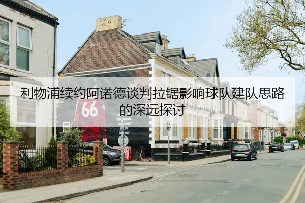 利物浦续约阿诺德谈判拉锯影响球队建队思路的深远探讨