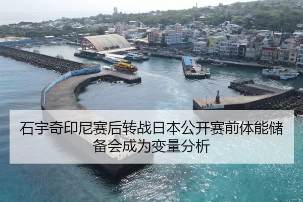石宇奇印尼赛后转战日本公开赛前体能储备会成为变量分析