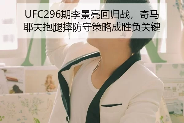 UFC296期李景亮回归战，奇马耶夫抱腿摔防守策略成胜负关键