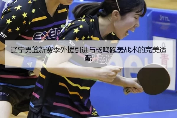 辽宁男篮新赛季外援引进与杨鸣跑轰战术的完美适配