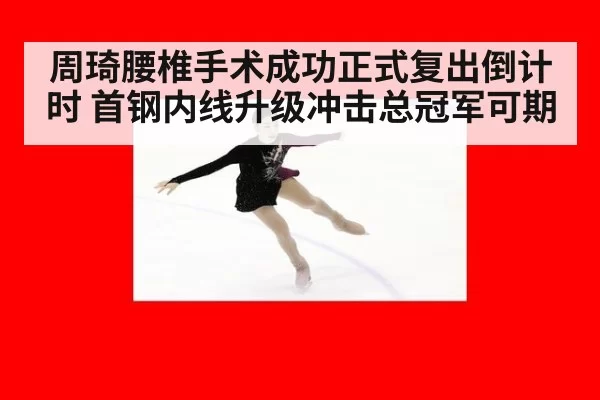 周琦腰椎手术成功正式复出倒计时 首钢内线升级冲击总冠军可期