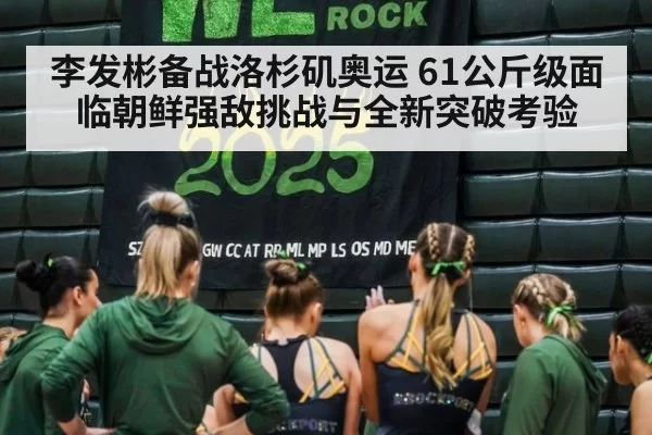 李发彬备战洛杉矶奥运 61公斤级面临朝鲜强敌挑战与全新突破考验