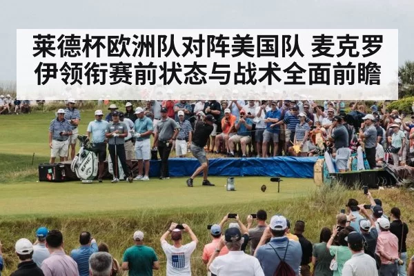 莱德杯欧洲队对阵美国队 麦克罗伊领衔赛前状态与战术全面前瞻