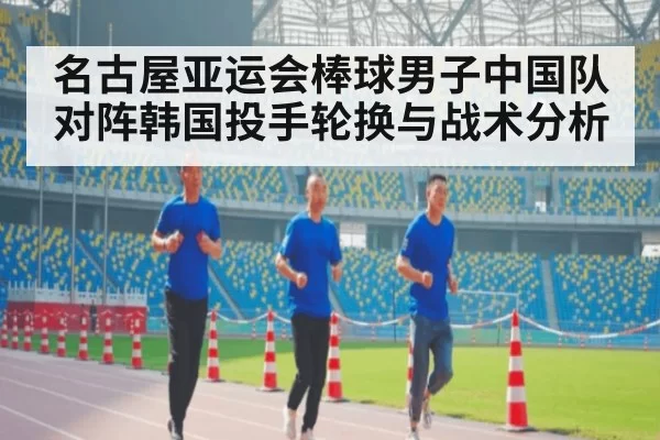 名古屋亚运会棒球男子中国队对阵韩国投手轮换与战术分析