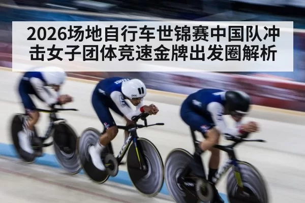 2026场地自行车世锦赛中国队冲击女子团体竞速金牌出发圈解析